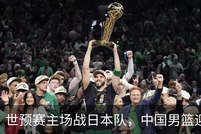 世预赛主场战日本队，中国男篮迎来一场意志力与抗压能力的考验
