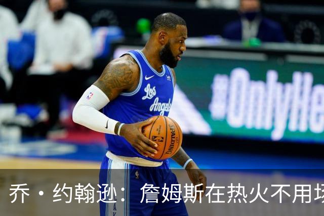 乔·约翰逊：詹姆斯在热火不用场均拿25分 还可以引进克莱