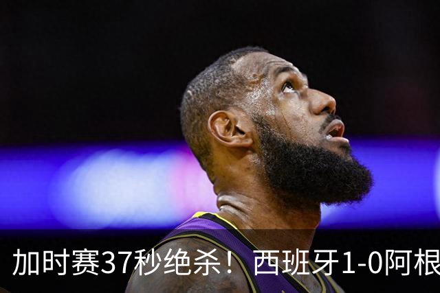 加时赛37秒绝杀！西班牙1-0阿根廷夺得世界杯冠军
