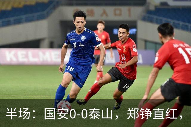 半场：国安0-0泰山，郑铮直红，张玉宁进球被吹