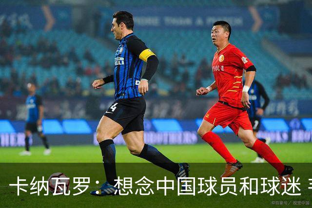 卡纳瓦罗：想念中国球员和球迷 韦世豪需进更多球