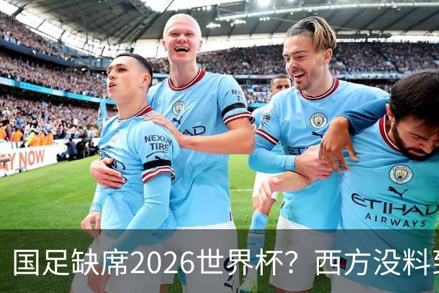 国足缺席2026世界杯？西方没料到，中国包揽三大赛道！