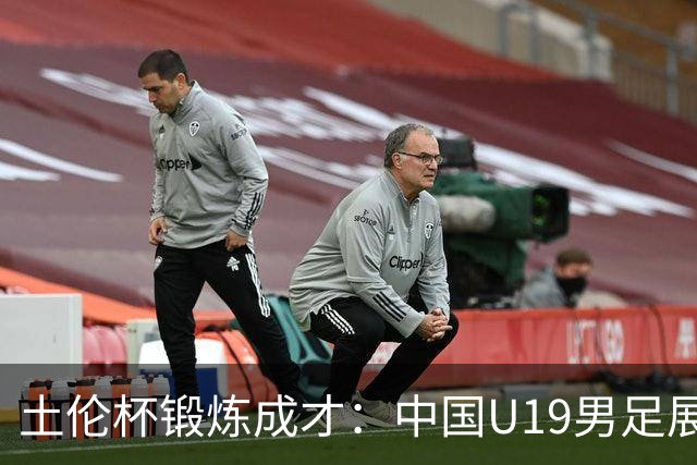 土伦杯锻炼成才：中国U19男足展现风采 在强敌面前彰显技术与斗志