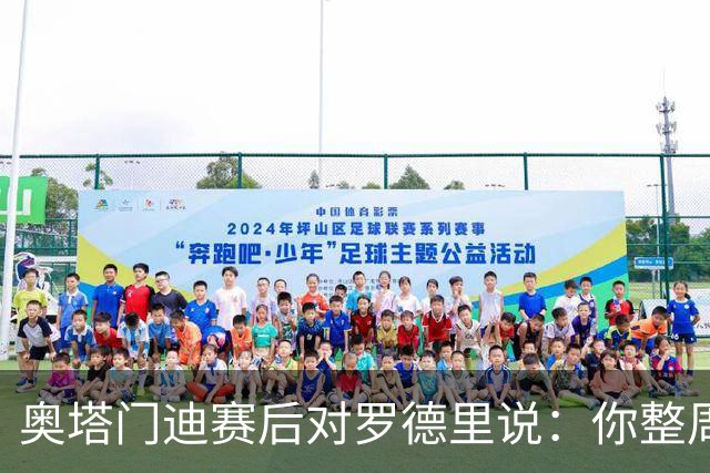 奥塔门迪赛后对罗德里说：你整周都哭哭啼啼，你和拉波尔特不地道