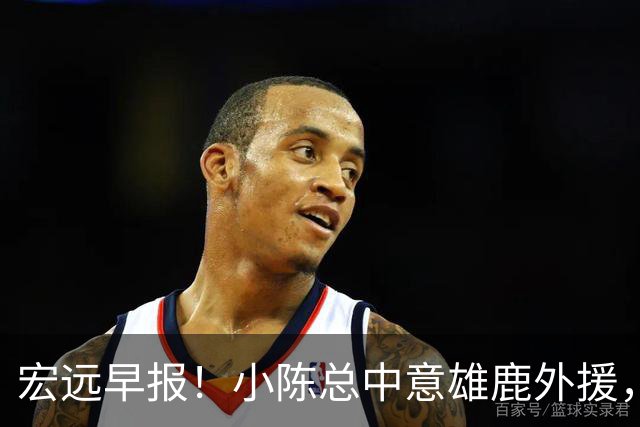 宏远早报！小陈总中意雄鹿外援，首钢辟谣租借赵睿回广东，09小将狂轰32+17！