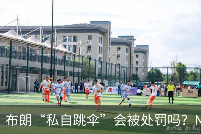 布朗“私自跳伞”会被处罚吗？NBA为何禁止球员从事高危运动？