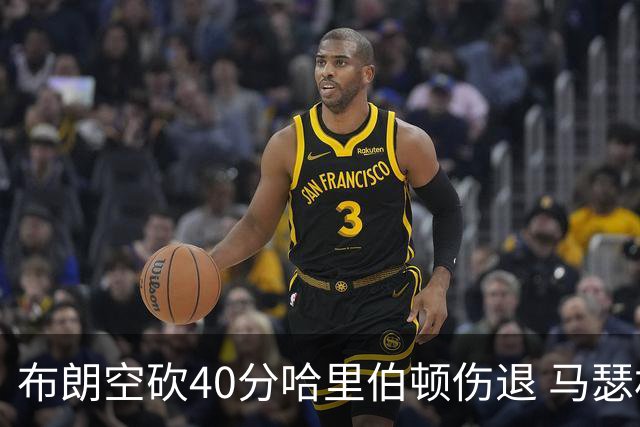 布朗空砍40分哈里伯顿伤退 马瑟林准绝杀绿军