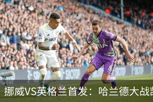 挪威VS英格兰首发：哈兰德大战凯恩 厄德高PK贝林厄姆