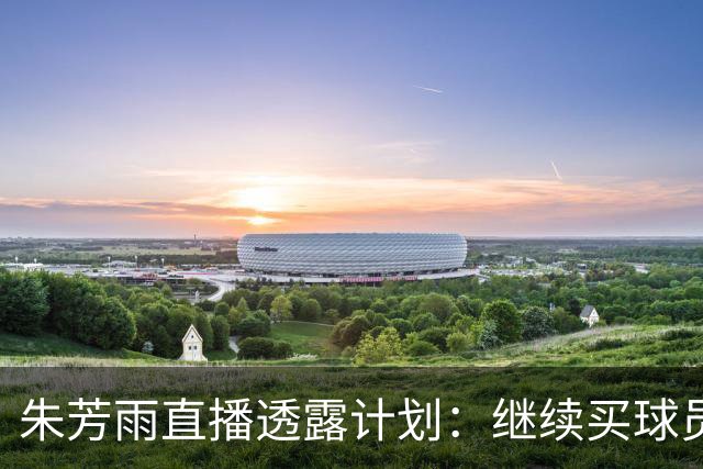 朱芳雨直播透露计划：继续买球员，胡明轩跟腱也出问题，续约奎因