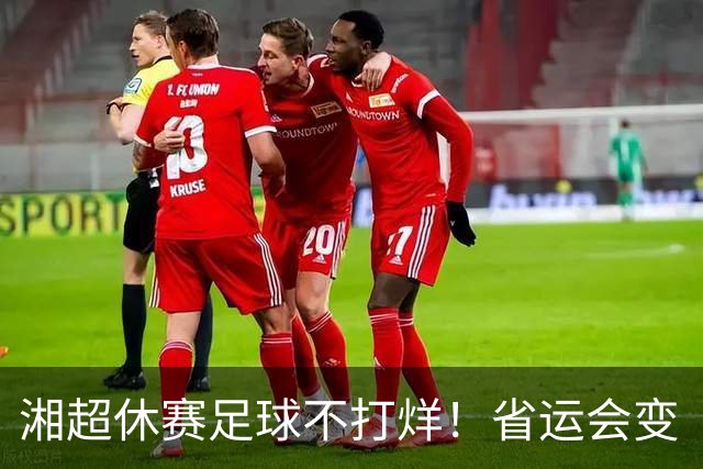 湘超休赛足球不打烊！省运会变“湘超大乱炖”，200+球员集体“回家踢球”