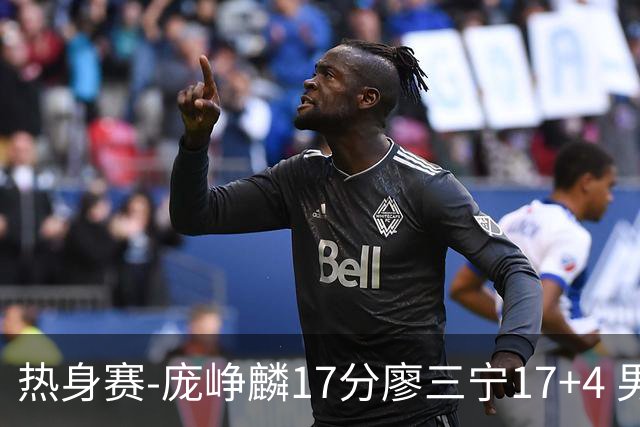 热身赛-庞峥麟17分廖三宁17+4 男篮遭FMP拉德尼基绝杀