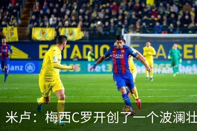 米卢：梅西C罗开创了一个波澜壮阔的黄金时代，他们是最好的榜样