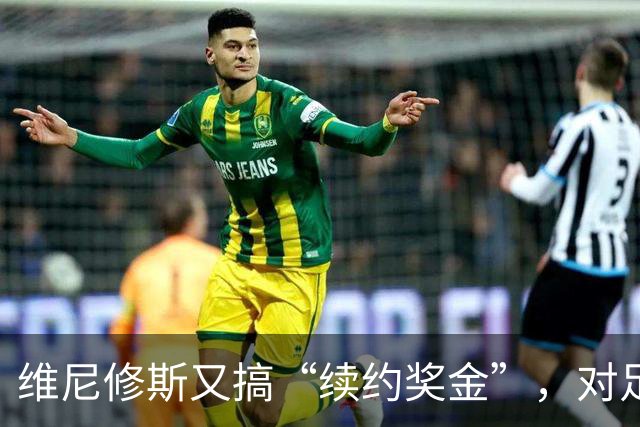 维尼修斯又搞“续约奖金”，对足球的冲击，不亚于《博斯曼法案》