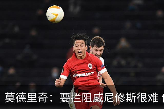 莫德里奇：要拦阻威尼修斯很难 但我会尽力去做