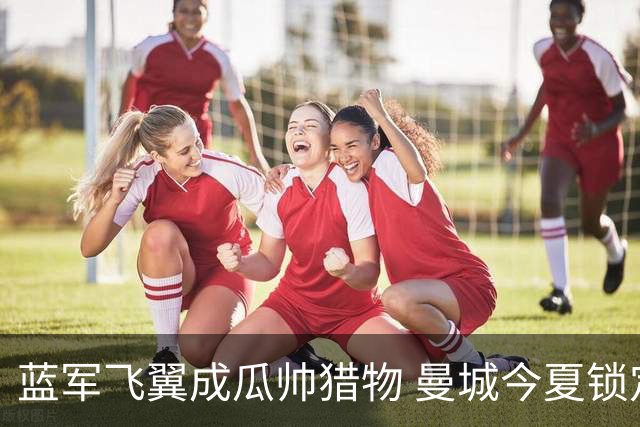 蓝军飞翼成瓜帅猎物 曼城今夏锁定佩德罗·内托