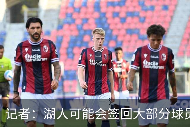 记者：湖人可能会签回大部分球员 仅引入一名年薪2000万内线球员