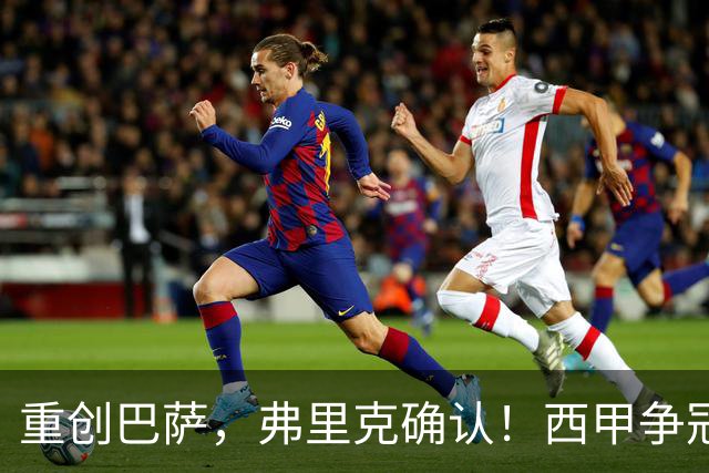 重创巴萨，弗里克确认！西甲争冠格局发生变化，向皇马致敬