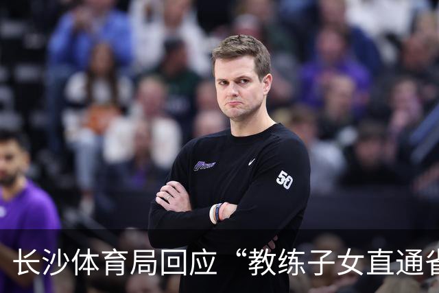 长沙体育局回应“教练子女直通省运会”：“集训”不是“试训”，两名运动员并未直通