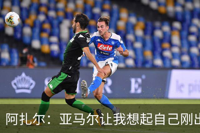 阿扎尔：亚马尔让我想起自己刚出道时的样子 姆巴佩会赢得金靴