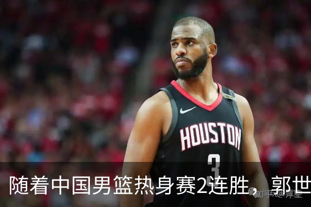 随着中国男篮热身赛2连胜，郭世强和教练组，有可能做出3大改变