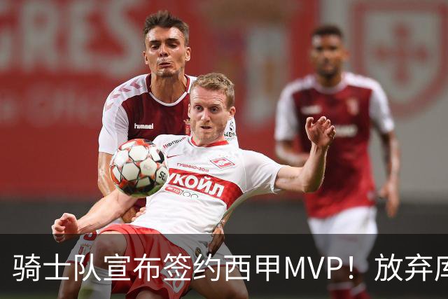 骑士队宣布签约西甲MVP！放弃库明加，仅愿提供底薪！