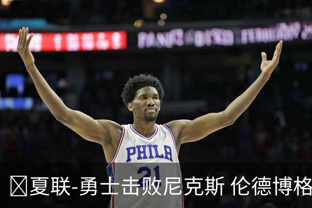 🏀夏联-勇士击败尼克斯 伦德博格9中1 克赖尔17+5 阿金斯21分