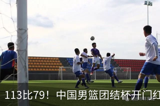 113比79！中国男篮团结杯开门红，郭士强带队大胜喀麦隆