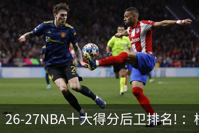 26-27NBA十大得分后卫排名! ：榜单大换血？华子还能顶住压力吗？【观篮高手】