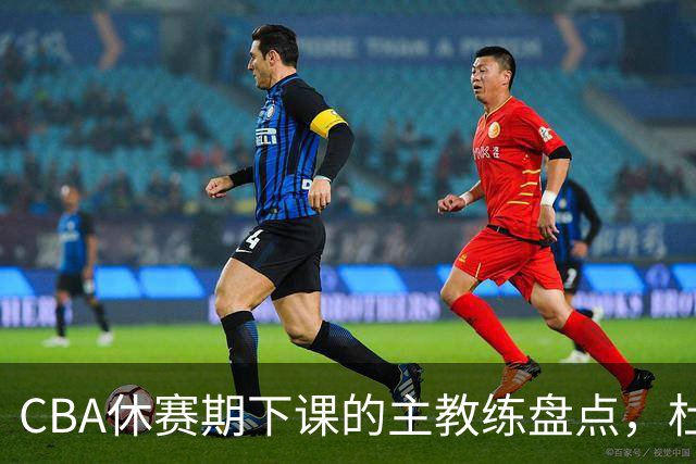 CBA休赛期下课的主教练盘点，杜锋许利民等领衔