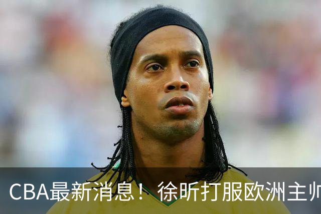 CBA最新消息！徐昕打服欧洲主帅，上海票价涨10倍，胡金秋伤病出炉