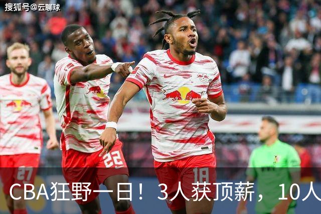 CBA狂野一日！3人获顶薪，10人正式签约，胡明轩徐杰传交易流言