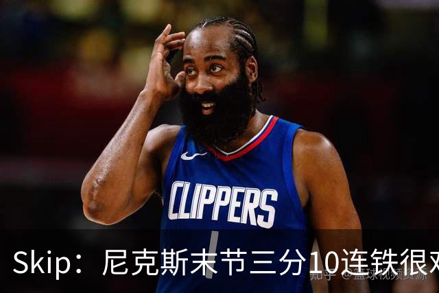 Skip：尼克斯末节三分10连铁很难逆转 卡斯尔致命三分杀死比赛