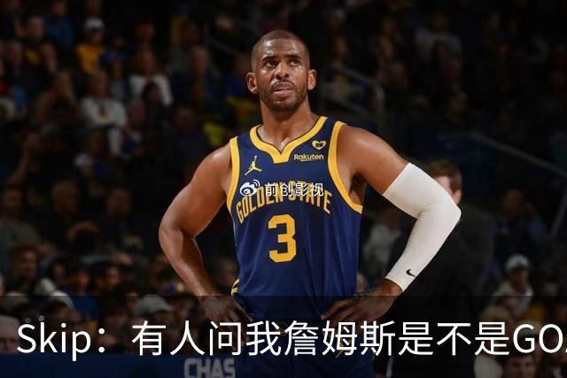 Skip：有人问我詹姆斯是不是GOAT 我回答这是个愚蠢的问题